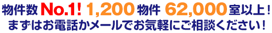 物件数No.1!1,200物件 62,000室以上! まずはお電話かメールでお気軽にご相談ください!