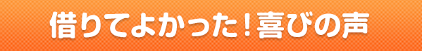 借りてよかった！喜びの声